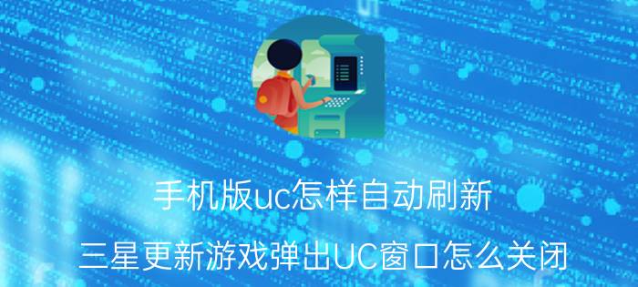 手机版uc怎样自动刷新 三星更新游戏弹出UC窗口怎么关闭？